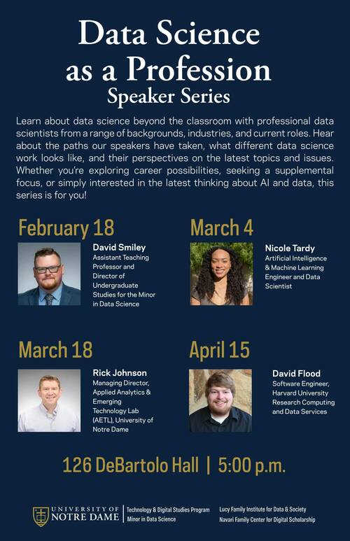 Data Science as a Profession Speaker Series. Features David Smiley, Nicole Tardy, Rick Johnson, and David Flood. Dates: Feb 18, Mar 4, Mar 18, Apr 15. 126 DeBartolo Hall at 5:00 p.m., University of Notre Dame.